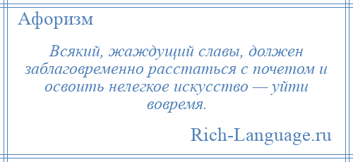 
    Всякий, жаждущий славы, должен заблаговременно расстаться с почетом и освоить нелегкое искусство — уйти вовремя.