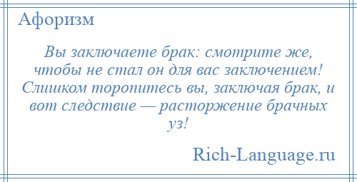 
    Вы заключаете брак: смотрите же, чтобы не стал он для вас заключением! Слишком торопитесь вы, заключая брак, и вот следствие — расторжение брачных уз!
