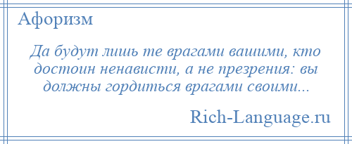 
    Да будут лишь те врагами вашими, кто достоин ненависти, а не презрения: вы должны гордиться врагами своими...