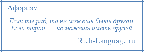 
    Если ты раб, то не можешь быть другом. Если тиран, — не можешь иметь друзей.