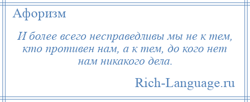 
    И более всего несправедливы мы не к тем, кто противен нам, а к тем, до кого нет нам никакого дела.