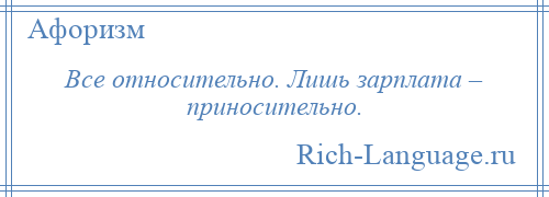 
    Все относительно. Лишь зарплата – приносительно.