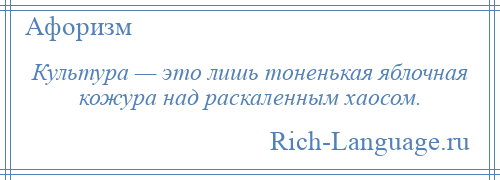 
    Культура — это лишь тоненькая яблочная кожура над раскаленным хаосом.