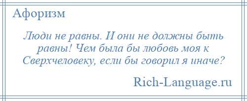 
    Люди не равны. И они не должны быть равны! Чем была бы любовь моя к Сверхчеловеку, если бы говорил я иначе?