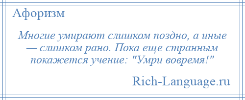 
    Многие умирают слишком поздно, а иные — слишком рано. Пока еще странным покажется учение: Умри вовремя! 