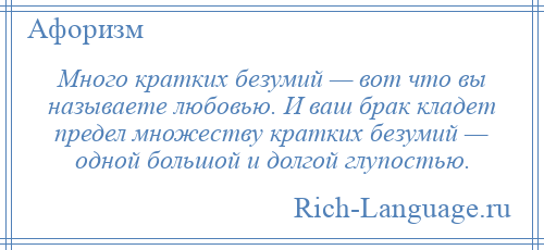 
    Много кратких безумий — вот что вы называете любовью. И ваш брак кладет предел множеству кратких безумий — одной большой и долгой глупостью.