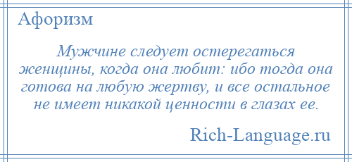 
    Мужчине следует остерегаться женщины, когда она любит: ибо тогда она готова на любую жертву, и все остальное не имеет никакой ценности в глазах ее.