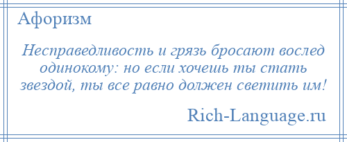 
    Несправедливость и грязь бросают вослед одинокому: но если хочешь ты стать звездой, ты все равно должен светить им!