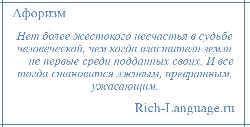 
    Нет более жестокого несчастья в судьбе человеческой, чем когда властители земли — не первые среди подданных своих. И все тогда становится лживым, превратным, ужасающим.