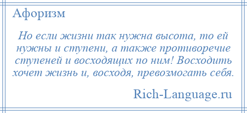 
    Но если жизни так нужна высота, то ей нужны и ступени, а также противоречие ступеней и восходящих по ним! Восходить хочет жизнь и, восходя, превозмогать себя.