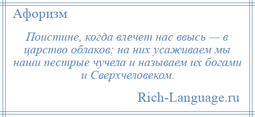 
    Поистине, когда влечет нас ввысь — в царство облаков: на них усаживаем мы наши пестрые чучела и называем их богами и Сверхчеловеком.