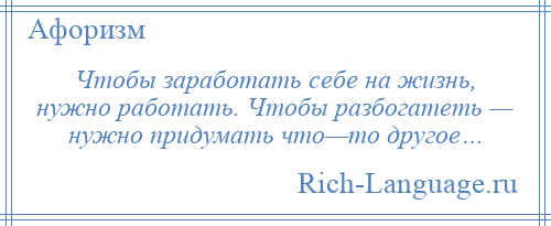 
    Чтобы заработать себе на жизнь, нужно работать. Чтобы разбогатеть — нужно придумать что—то другое…