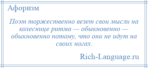 
    Поэт торжественно везет свои мысли на колеснице ритма — обыкновенно — обыкновенно потому, что они не идут на своих ногах.