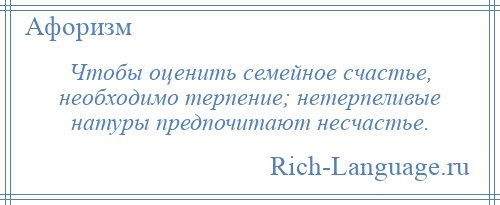 
    Чтобы оценить семейное счастье, необходимо терпение; нетерпеливые натуры предпочитают несчастье.