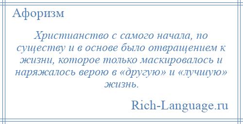 
    Христианство с самого начала, по существу и в основе было отвращением к жизни, которое только маскировалось и наряжалось верою в «другую» и «лучшую» жизнь.