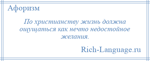 
    По христианству жизнь должна ощущаться как нечто недостойное желания.