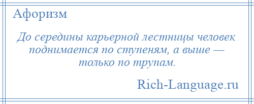 
    До середины карьерной лестницы человек поднимается по ступеням, а выше — только по трупам.