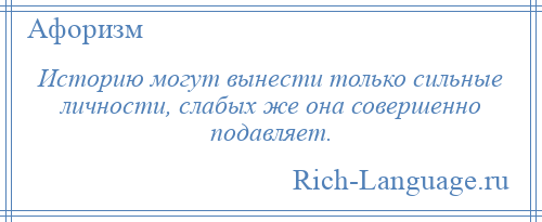 
    Историю могут вынести только сильные личности, слабых же она совершенно подавляет.