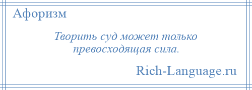 
    Творить суд может только превосходящая сила.