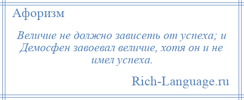 
    Величие не должно зависеть от успеха; и Демосфен завоевал величие, хотя он и не имел успеха.