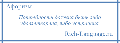 
    Потребность должна быть либо удовлетворена, либо устранена.