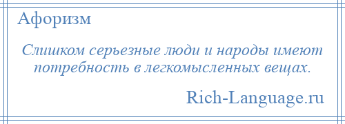 
    Слишком серьезные люди и народы имеют потребность в легкомысленных вещах.