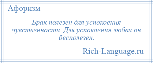 
    Брак полезен для успокоения чувственности. Для успокоения любви он бесполезен.