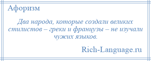 
    Два народа, которые создали великих стилистов – греки и французы – не изучали чужих языков.