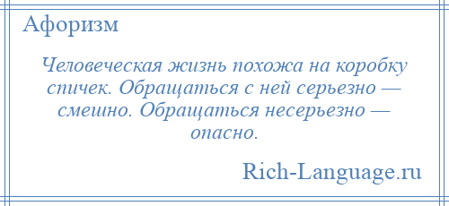
    Человеческая жизнь похожа на коробку спичек. Обращаться с ней серьезно — смешно. Обращаться несерьезно — опасно.