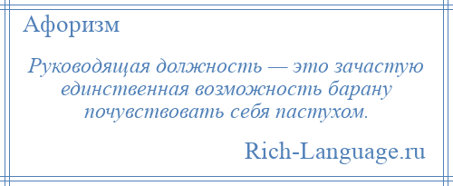 
    Руководящая должность — это зачастую единственная возможность барану почувствовать себя пастухом.