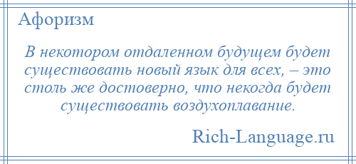 
    В некотором отдаленном будущем будет существовать новый язык для всех, – это столь же достоверно, что некогда будет существовать воздухоплавание.