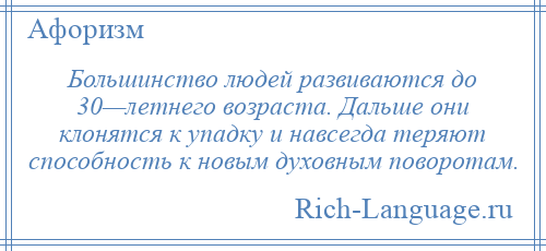 
    Большинство людей развиваются до 30—летнего возраста. Дальше они клонятся к упадку и навсегда теряют способность к новым духовным поворотам.