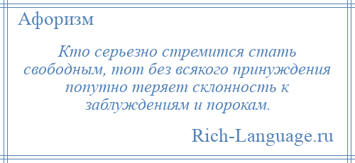 
    Кто серьезно стремится стать свободным, тот без всякого принуждения попутно теряет склонность к заблуждениям и порокам.