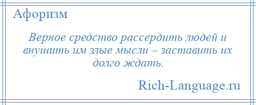 
    Верное средство рассердить людей и внушить им злые мысли – заставить их долго ждать.