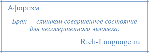 
    Брак — слишком совершенное состояние для несовершенного человека.