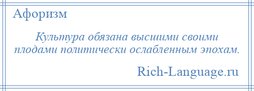 
    Культура обязана высшими своими плодами политически ослабленным эпохам.