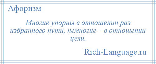 
    Многие упорны в отношении раз избранного пути, немногие – в отношении цели.
