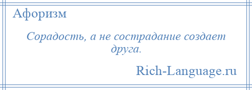 
    Сорадость, а не сострадание создает друга.