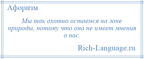 
    Мы так охотно остаемся на лоне природы, потому что она не имеет мнения о нас.