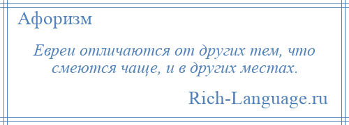 
    Евреи отличаются от других тем, что смеются чаще, и в других местах.