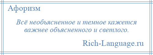 
    Всё необъясненное и темное кажется важнее объясненного и светлого.