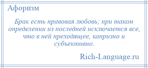 
    Брак есть правовая любовь; при таком определении из последней исключается все, что в ней преходящее, капризно и субъективно.