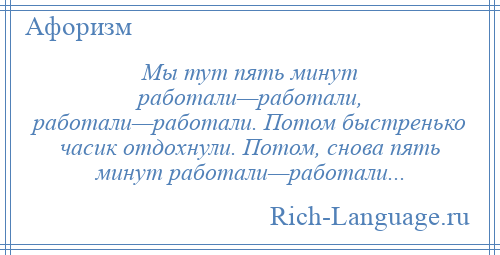 
    Мы тут пять минут работали—работали, работали—работали. Потом быстренько часик отдохнули. Потом, снова пять минут работали—работали...