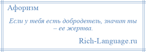 
    Если у тебя есть добродетель, значит ты – ее жертва.