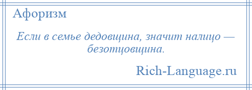
    Если в семье дедовщина, значит налицо — безотцовщина.