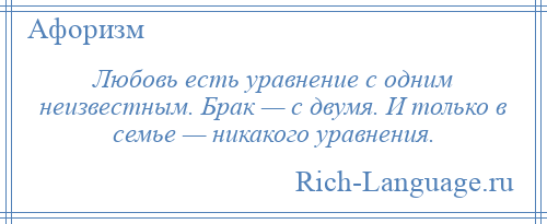 
    Любовь есть уравнение с одним неизвестным. Брак — с двумя. И только в семье — никакого уравнения.