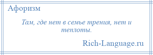 
    Там, где нет в семье трения, нет и теплоты.