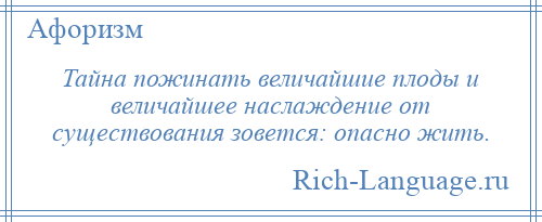 
    Тайна пожинать величайшие плоды и величайшее наслаждение от существования зовется: опасно жить.
