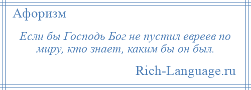 
    Если бы Господь Бог не пустил евреев по миру, кто знает, каким бы он был.
