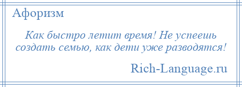 
    Как быстро летит время! Не успеешь создать семью, как дети уже разводятся!